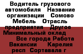 Водитель грузового автомобиля › Название организации ­ Сомово-Мебель › Отрасль предприятия ­ Другое › Минимальный оклад ­ 15 000 - Все города Работа » Вакансии   . Карелия респ.,Сортавала г.